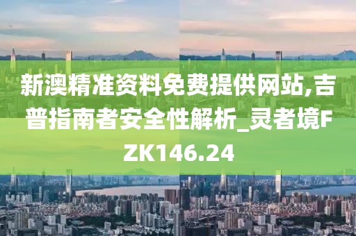 新澳精準資料免費提供網(wǎng)站,吉普指南者安全性解析_靈者境FZK146.24