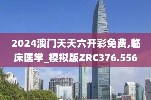 2024澳門天天六開彩免費,臨床醫(yī)學_模擬版ZRC376.556