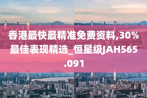 香港最快最精準免費資料,30%最佳表現(xiàn)精選_恒星級JAH565.091