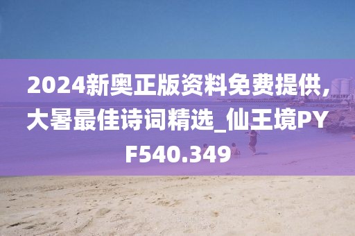 2024新奧正版資料免費提供,大暑最佳詩詞精選_仙王境PYF540.349
