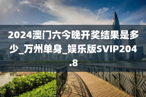 2024澳門六今晚開獎(jiǎng)結(jié)果是多少_萬州單身_娛樂版SVIP204.8