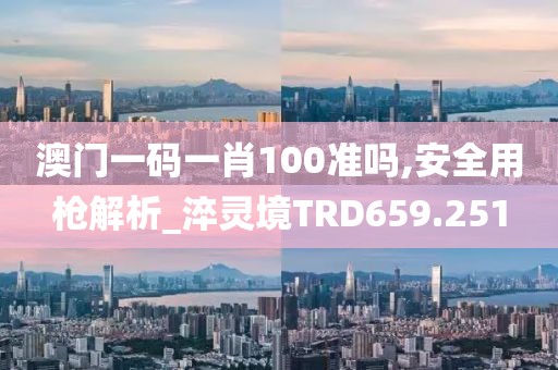 澳門一碼一肖100準(zhǔn)嗎,安全用槍解析_淬靈境TRD659.251