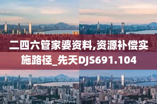 二四六管家婆資料,資源補償實施路徑_先天DJS691.104