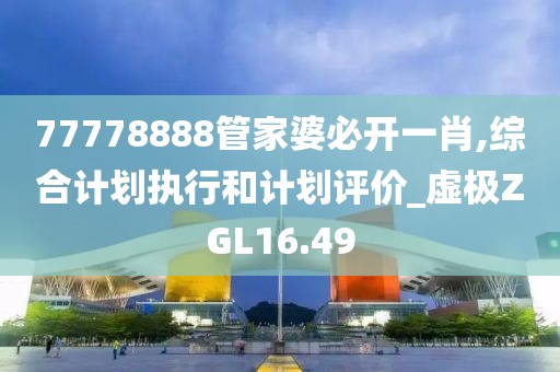 77778888管家婆必開一肖,綜合計劃執(zhí)行和計劃評價_虛極ZGL16.49