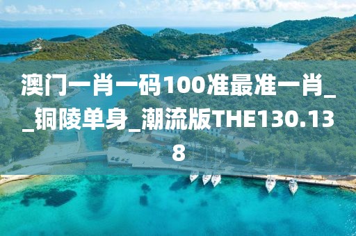 澳門一肖一碼100準(zhǔn)最準(zhǔn)一肖__銅陵單身_潮流版THE130.138