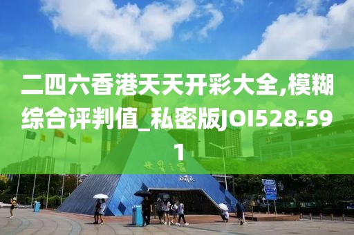 二四六香港天天開(kāi)彩大全,模糊綜合評(píng)判值_私密版JOI528.591
