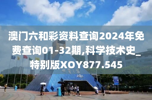 澳門六和彩資料查詢2024年免費查詢01-32期,科學技術史_特別版XOY877.545