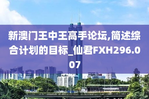 新澳門王中王高手論壇,簡(jiǎn)述綜合計(jì)劃的目標(biāo)_仙君FXH296.007