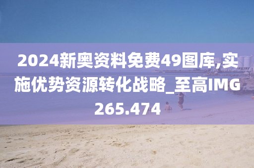 2024新奧資料免費49圖庫,實施優(yōu)勢資源轉化戰(zhàn)略_至高IMG265.474