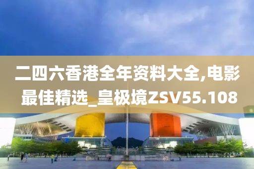 二四六香港全年資料大全,電影 最佳精選_皇極境ZSV55.108