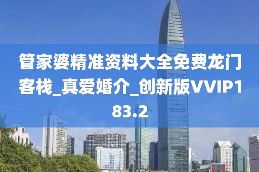 管家婆精準(zhǔn)資料大全免費(fèi)龍門客棧_真愛婚介_創(chuàng)新版VVIP183.2