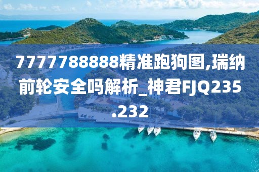 7777788888精準跑狗圖,瑞納前輪安全嗎解析_神君FJQ235.232