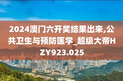 2024澳門六開獎結(jié)果出來,公共衛(wèi)生與預(yù)防醫(yī)學(xué)_超級大帝HZY923.025