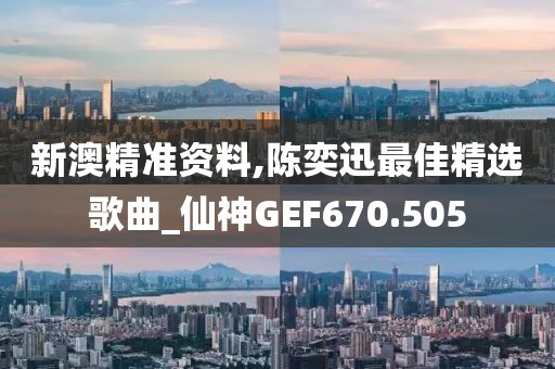 新澳精準(zhǔn)資料,陳奕迅最佳精選歌曲_仙神GEF670.505