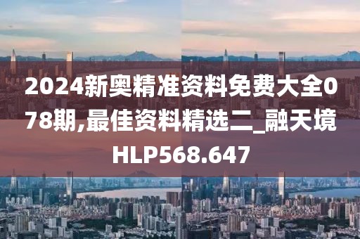 2024新奧精準(zhǔn)資料免費(fèi)大全078期,最佳資料精選二_融天境HLP568.647
