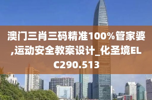 澳門三肖三碼精準(zhǔn)100%管家婆,運動安全教案設(shè)計_化圣境ELC290.513
