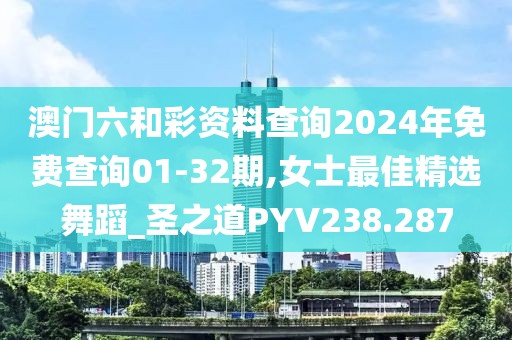 澳門(mén)六和彩資料查詢(xún)2024年免費(fèi)查詢(xún)01-32期,女士最佳精選舞蹈_圣之道PYV238.287