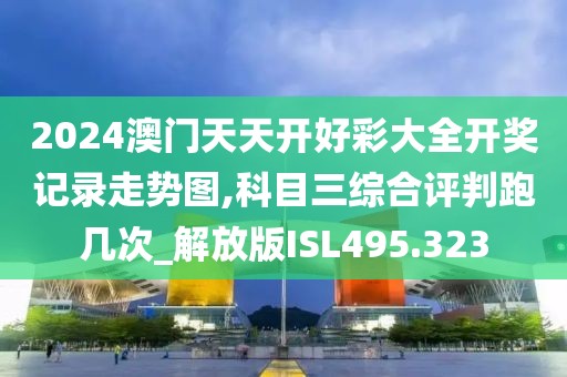 2024澳門天天開好彩大全開獎(jiǎng)記錄走勢(shì)圖,科目三綜合評(píng)判跑幾次_解放版ISL495.323