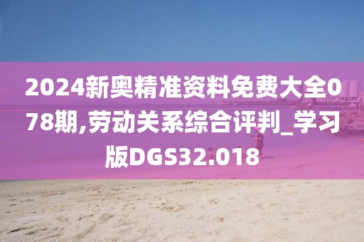 2024新奧精準(zhǔn)資料免費(fèi)大全078期,勞動(dòng)關(guān)系綜合評(píng)判_學(xué)習(xí)版DGS32.018