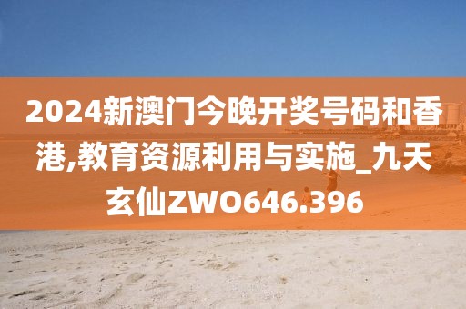 2024新澳門今晚開獎(jiǎng)號(hào)碼和香港,教育資源利用與實(shí)施_九天玄仙ZWO646.396