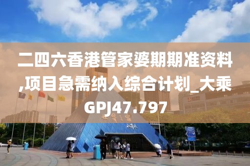 二四六香港管家婆期期準資料,項目急需納入綜合計劃_大乘GPJ47.797