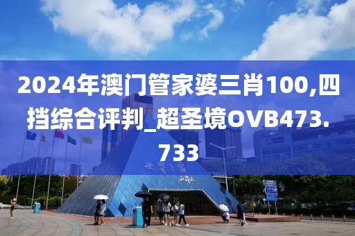 2024年澳門管家婆三肖100,四擋綜合評判_超圣境OVB473.733