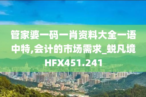 管家婆一碼一肖資料大全一語(yǔ)中特,會(huì)計(jì)的市場(chǎng)需求_蛻凡境HFX451.241