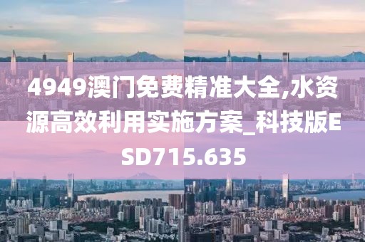 4949澳門免費(fèi)精準(zhǔn)大全,水資源高效利用實(shí)施方案_科技版ESD715.635