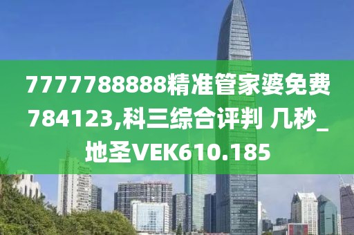 7777788888精準(zhǔn)管家婆免費(fèi)784123,科三綜合評判 幾秒_地圣VEK610.185