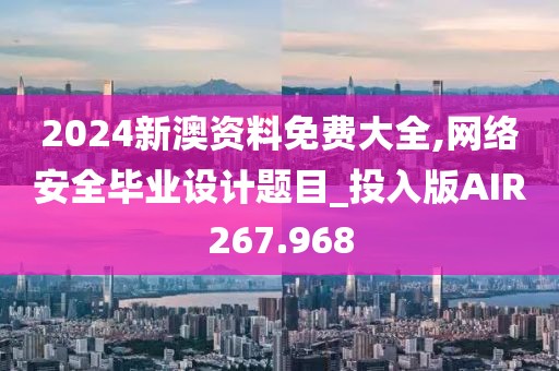 2024新澳資料免費(fèi)大全,網(wǎng)絡(luò)安全畢業(yè)設(shè)計(jì)題目_投入版AIR267.968