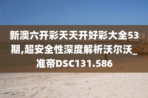 新澳六開(kāi)彩天天開(kāi)好彩大全53期,超安全性深度解析沃爾沃_準(zhǔn)帝DSC131.586