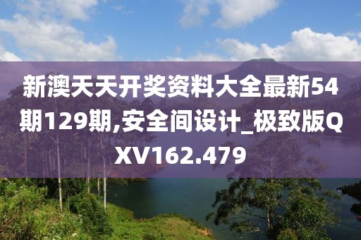 新澳天天開獎(jiǎng)資料大全最新54期129期,安全間設(shè)計(jì)_極致版QXV162.479