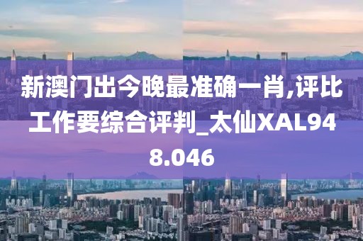 新澳門出今晚最準確一肖,評比工作要綜合評判_太仙XAL948.046