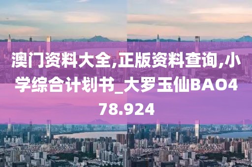 澳門資料大全,正版資料查詢,小學(xué)綜合計(jì)劃書_大羅玉仙BAO478.924