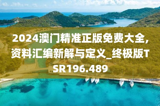 2024澳門精準(zhǔn)正版免費(fèi)大全,資料匯編新解與定義_終極版TSR196.489