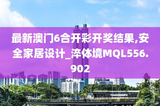 最新澳門(mén)6合開(kāi)彩開(kāi)獎(jiǎng)結(jié)果,安全家居設(shè)計(jì)_淬體境MQL556.902