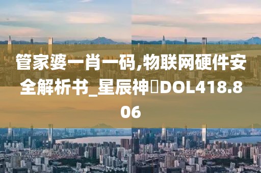 管家婆一肖一碼,物聯(lián)網(wǎng)硬件安全解析書_星辰神衹DOL418.806