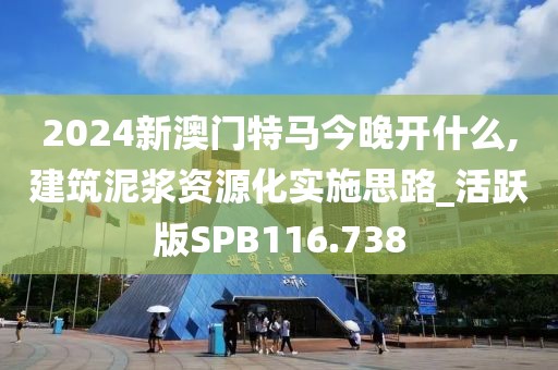 2024新澳門特馬今晚開什么,建筑泥漿資源化實(shí)施思路_活躍版SPB116.738