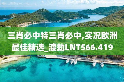 三肖必中特三肖必中,實(shí)況歐洲最佳精選_渡劫LNT566.419