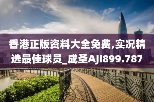 香港正版資料大全免費(fèi),實(shí)況精選最佳球員_成圣AJI899.787