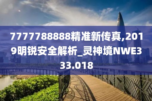 7777788888精準(zhǔn)新傳真,2019明銳安全解析_靈神境NWE333.018