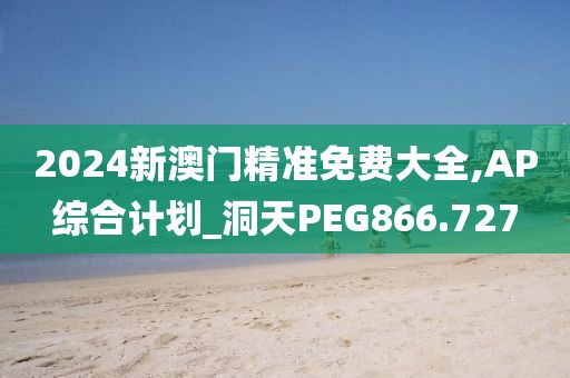 2024新澳門精準(zhǔn)免費(fèi)大全,AP綜合計(jì)劃_洞天PEG866.727