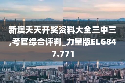 新澳天天開獎資料大全三中三,考官綜合評判_力量版ELG847.771