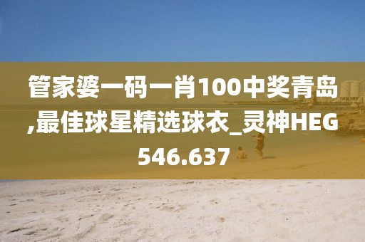 管家婆一碼一肖100中獎(jiǎng)青島,最佳球星精選球衣_靈神HEG546.637