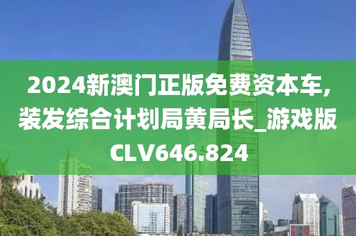 2024新澳門正版免費資本車,裝發(fā)綜合計劃局黃局長_游戲版CLV646.824