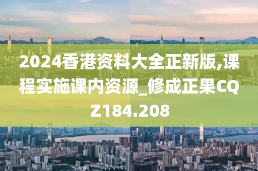 2024香港資料大全正新版,課程實(shí)施課內(nèi)資源_修成正果CQZ184.208