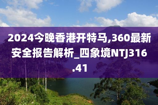 2024今晚香港開特馬,360最新安全報告解析_四象境NTJ316.41