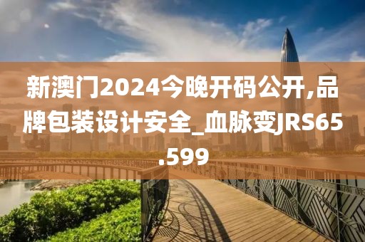 新澳門2024今晚開碼公開,品牌包裝設(shè)計安全_血脈變JRS65.599