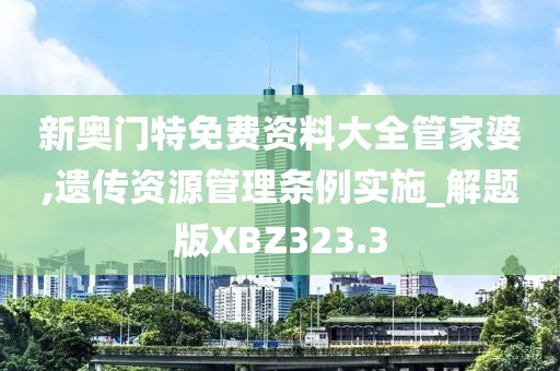 新奧門特免費(fèi)資料大全管家婆,遺傳資源管理?xiàng)l例實(shí)施_解題版XBZ323.3