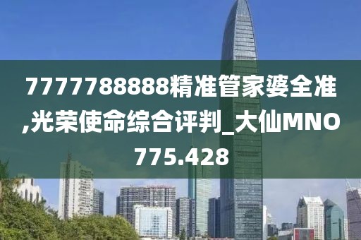 7777788888精準(zhǔn)管家婆全準(zhǔn),光榮使命綜合評(píng)判_大仙MNO775.428